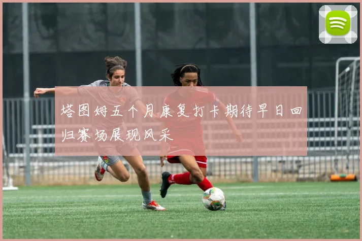 塔图姆五个月康复打卡期待早日回归赛场展现风采