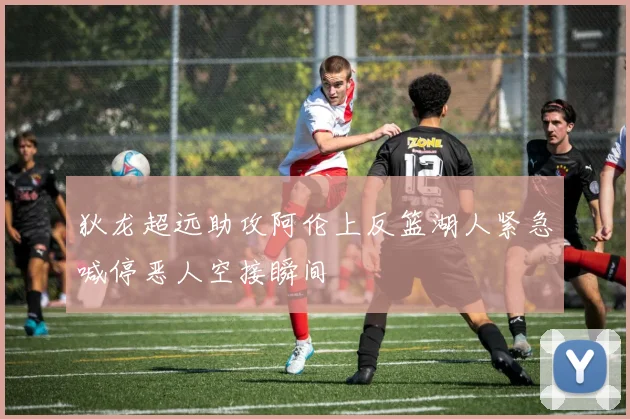 狄龙超远助攻阿伦上反篮湖人紧急喊停恶人空接瞬间