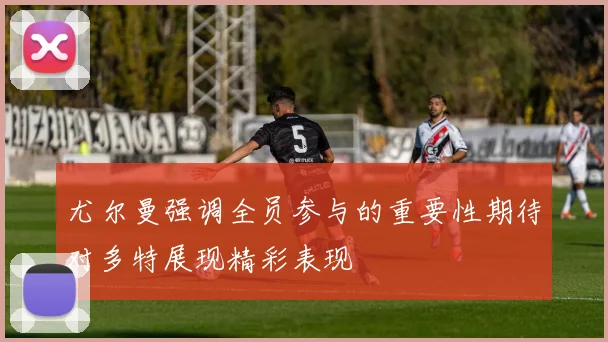 尤尔曼强调全员参与的重要性期待对多特展现精彩表现