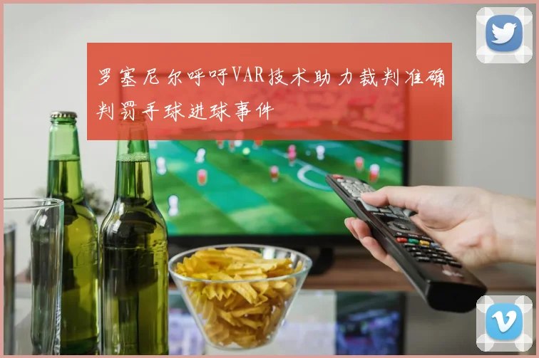 罗塞尼尔呼吁VAR技术助力裁判准确判罚手球进球事件