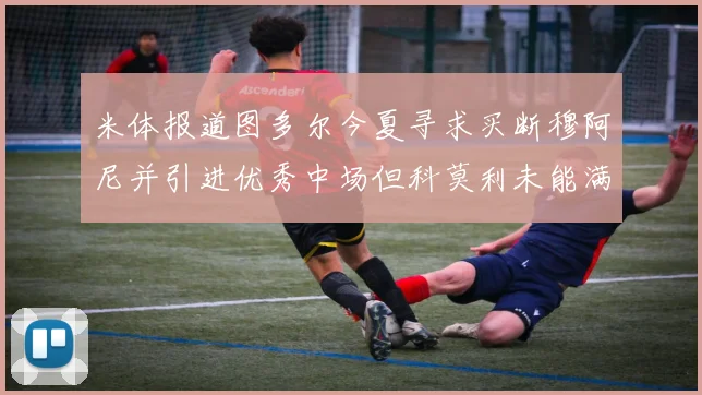 米体报道图多尔今夏寻求买断穆阿尼并引进优秀中场但科莫利未能满足要求