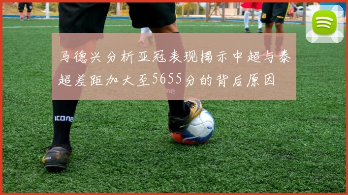 马德兴分析亚冠表现揭示中超与泰超差距加大至5655分的背后原因