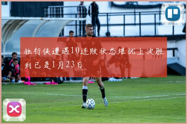 独行侠遭遇10连败状态堪忧上次胜利已是1月23日