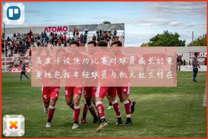 乌度卡谈焦灼比赛对球员成长的重要性包括年轻球员与凯文杜兰特在内