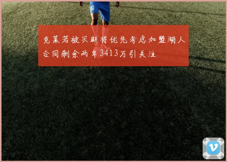 克莱若被买断将优先考虑加盟湖人合同剩余两年3413万引关注