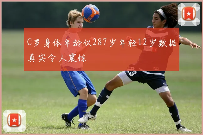 C罗身体年龄仅287岁年轻12岁数据真实令人震惊