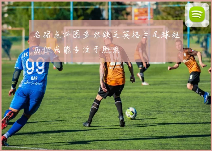 名宿点评图多尔缺乏英格兰足球经历但或能专注于胜利