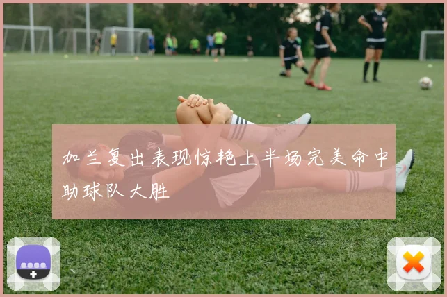 加兰复出表现惊艳上半场完美命中助球队大胜