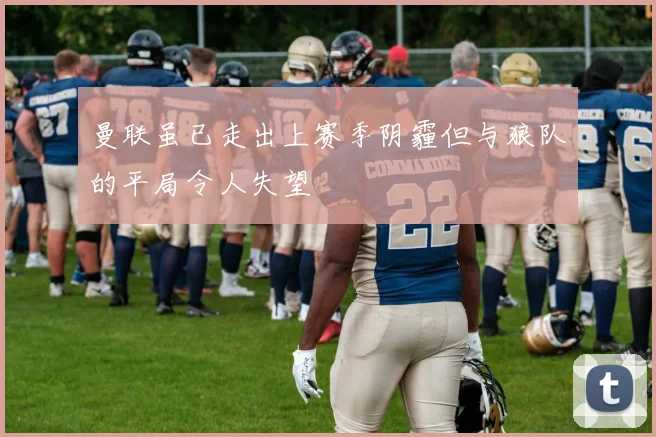 曼联虽已走出上赛季阴霾但与狼队的平局令人失望
