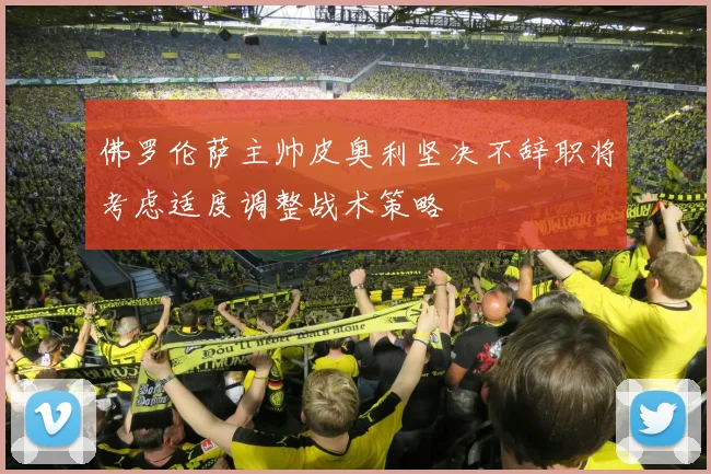 佛罗伦萨主帅皮奥利坚决不辞职将考虑适度调整战术策略