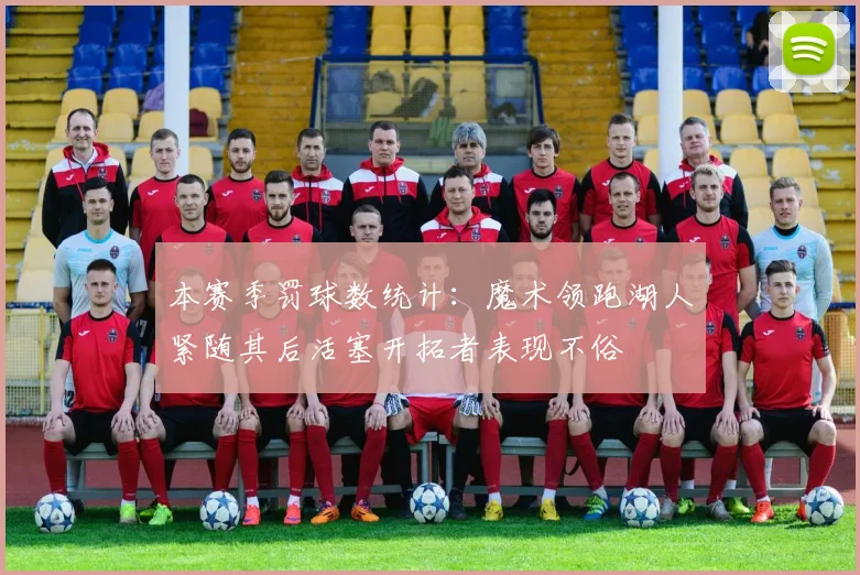 本赛季罚球数统计：魔术领跑湖人紧随其后活塞开拓者表现不俗