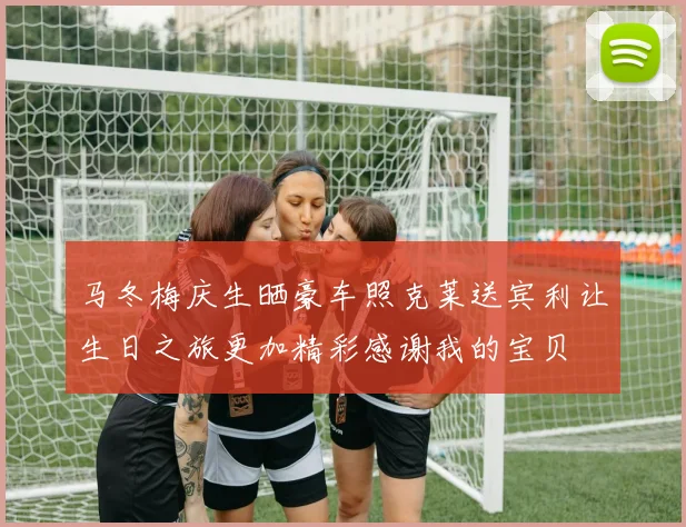 马冬梅庆生晒豪车照克莱送宾利让生日之旅更加精彩感谢我的宝贝