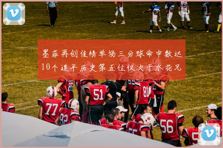 墨菲再创佳绩单场三分球命中数达10个追平历史第五位仅次于水花兄弟和利登