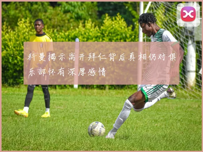 科曼揭示离开拜仁背后真相仍对俱乐部怀有深厚感情