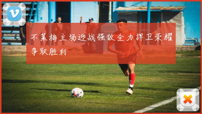 不莱梅主场迎战强敌全力捍卫荣耀争取胜利