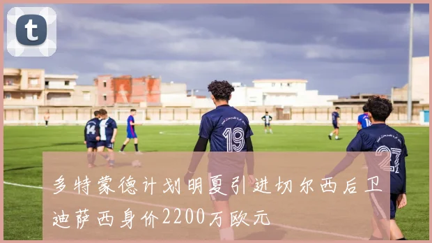 多特蒙德计划明夏引进切尔西后卫迪萨西身价2200万欧元
