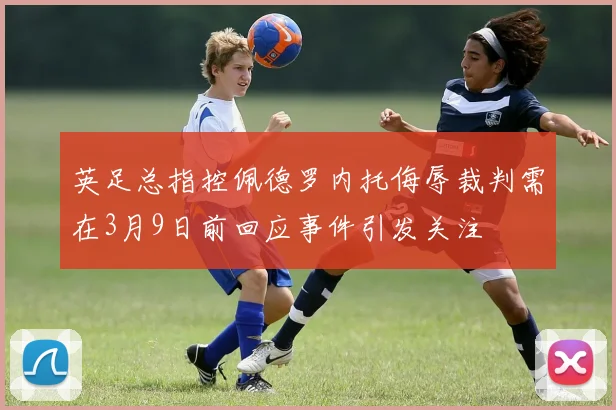 英足总指控佩德罗内托侮辱裁判需在3月9日前回应事件引发关注