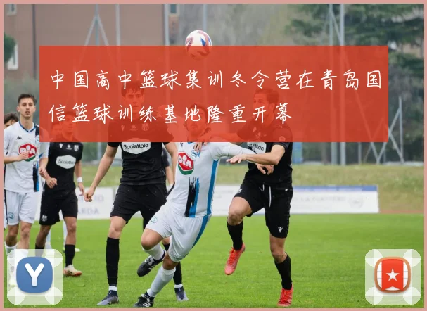中国高中篮球集训冬令营在青岛国信篮球训练基地隆重开幕