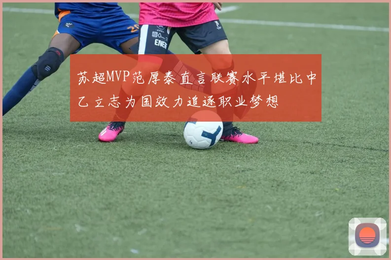 苏超MVP范厚泰直言联赛水平堪比中乙立志为国效力追逐职业梦想